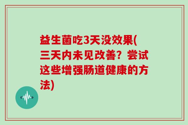 益生菌吃3天没效果(三天内未见改善？尝试这些增强肠道健康的方法)