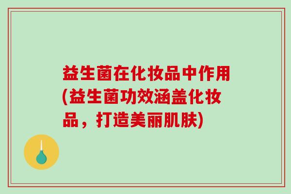益生菌在化妆品中作用(益生菌功效涵盖化妆品,打造美丽) 益生菌在化妆品中作用(益生菌功效涵盖化妆品,打造美丽)