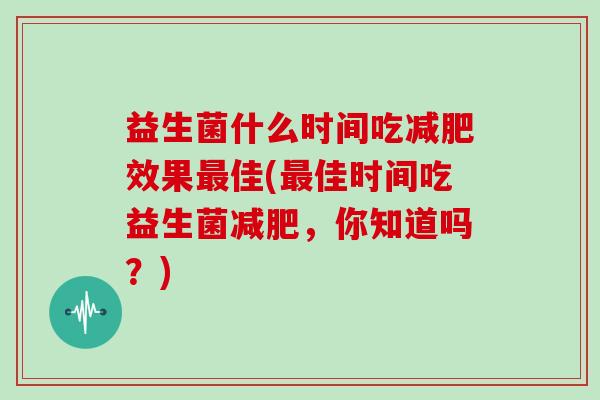 益生菌什么时间吃效果佳(佳时间吃益生菌，你知道吗？)