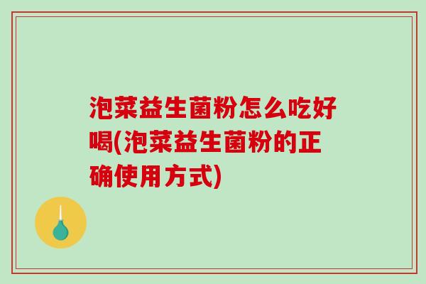 泡菜益生菌粉怎么吃好喝(泡菜益生菌粉的正确使用方式)