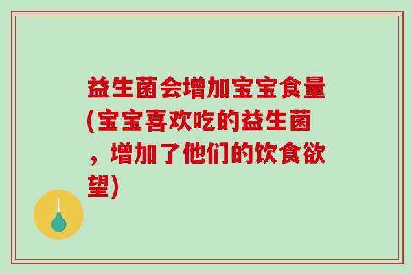 益生菌会增加宝宝食量(宝宝喜欢吃的益生菌,增加了他们的饮望) 益生菌会增加宝宝食量(宝宝喜欢吃的益生菌,增加了他们的饮望)