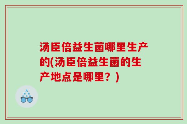 汤臣倍益生菌哪里生产的(汤臣倍益生菌的生产地点是哪里？)