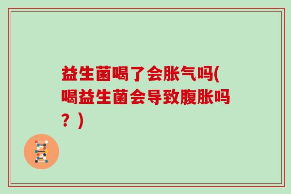 益生菌喝了会胀气吗(喝益生菌会导致腹胀吗？)