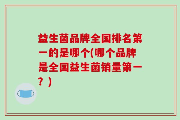 益生菌品牌全国排名第一的是哪个(哪个品牌是全国益生菌销量第一？)