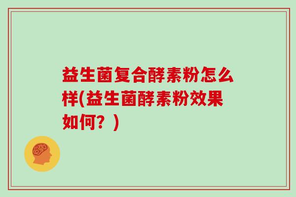 益生菌复合酵素粉怎么样(益生菌酵素粉效果如何？)