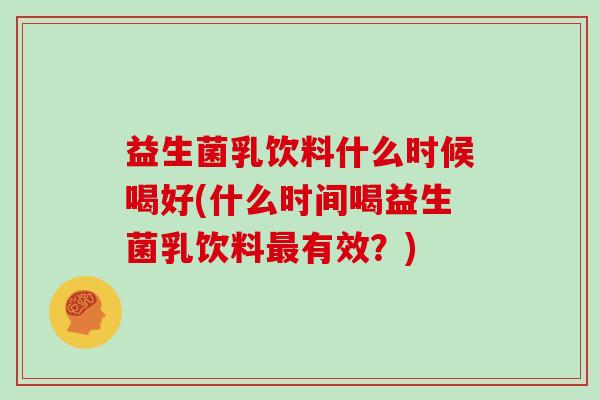 益生菌乳饮料什么时候喝好(什么时间喝益生菌乳饮料有效？)