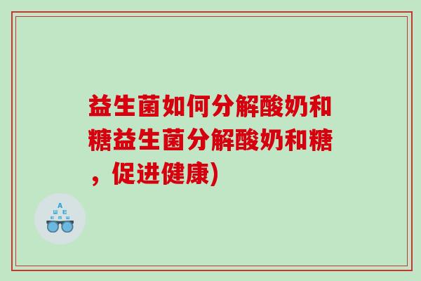益生菌如何分解酸奶和糖益生菌分解酸奶和糖，促进健康)