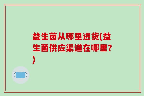 益生菌从哪里进货(益生菌供应渠道在哪里？)