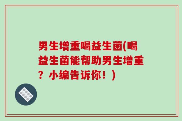 男生增重喝益生菌(喝益生菌能帮助男生增重？小编告诉你！)