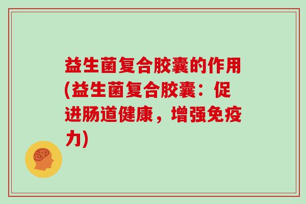 益生菌复合胶囊的作用(益生菌复合胶囊:促进肠道健康,增强力) 益生菌复合胶囊的作用(益生菌复合胶囊:促进肠道健康,增强力)