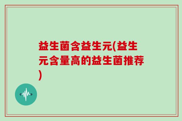 益生菌含益生元(益生元含量高的益生菌推荐) 益生菌含益生元(益生元含量高的益生菌推荐)