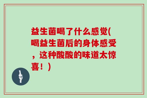 益生菌喝了什么感觉(喝益生菌后的身体感受，这种酸酸的味道太惊喜！)