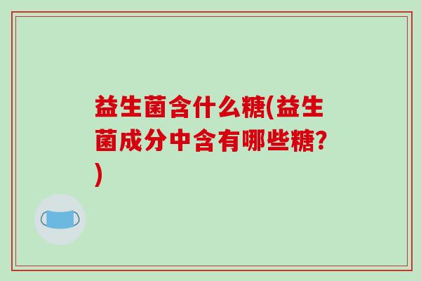 益生菌含什么糖(益生菌成分中含有哪些糖？)
