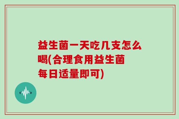 益生菌一天吃几支怎么喝(合理食用益生菌 每日适量即可)