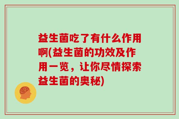 益生菌吃了有什么作用啊(益生菌的功效及作用一览，让你尽情探索益生菌的奥秘)
