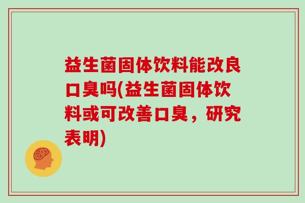 益生菌固体饮料能改良吗(益生菌固体饮料或可改善，研究表明)