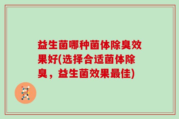 益生菌哪种菌体除臭效果好(选择合适菌体除臭，益生菌效果最佳)