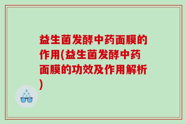 益生菌发酵面膜的作用(益生菌发酵面膜的功效及作用解析)