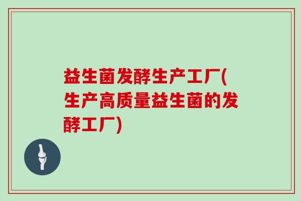 益生菌发酵生产工厂(生产高质量益生菌的发酵工厂) 益生菌发酵生产工厂(生产高质量益生菌的发酵工厂)