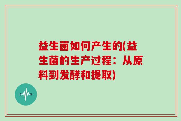 益生菌如何产生的(益生菌的生产过程：从原料到发酵和提取)
