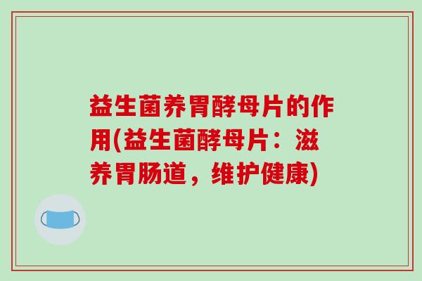 益生菌养胃酵母片的作用(益生菌酵母片：滋养胃肠道，维护健康)