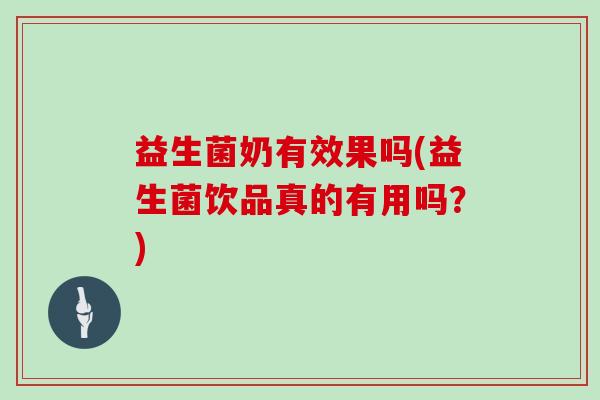 益生菌奶有效果吗(益生菌饮品真的有用吗？)