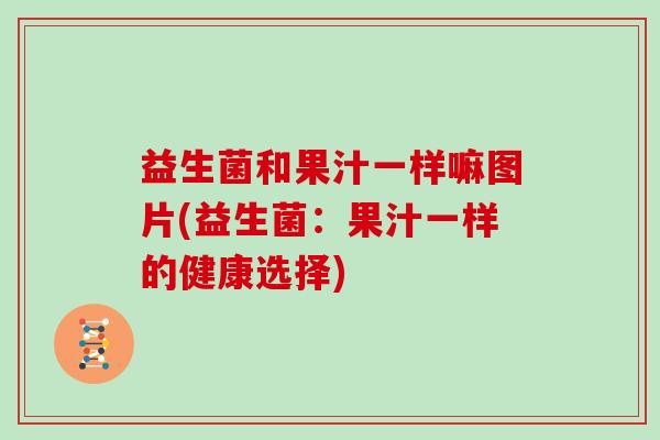 益生菌和果汁一样嘛图片(益生菌：果汁一样的健康选择)