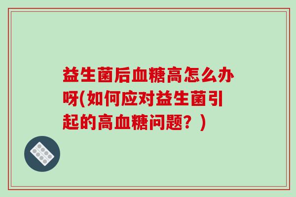 益生菌后血糖高怎么办呀(如何应对益生菌引起的高血糖问题？)