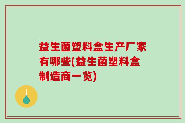益生菌塑料盒生产厂家有哪些(益生菌塑料盒制造商一览) 益生菌塑料盒生产厂家有哪些(益生菌塑料盒制造商一览)