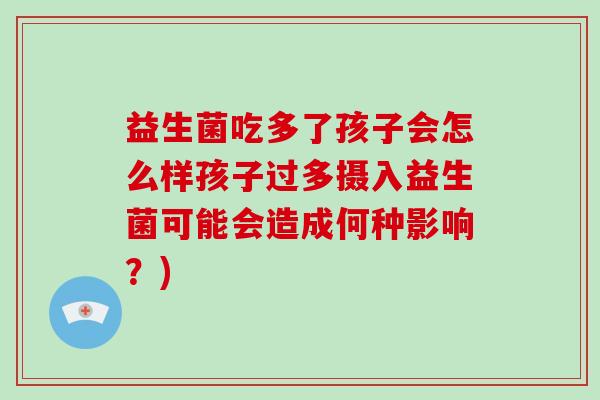 益生菌吃多了孩子会怎么样孩子过多摄入益生菌可能会造成何种影响？)