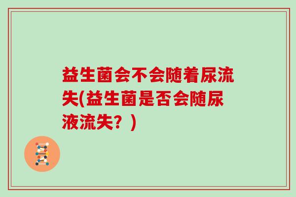 益生菌会不会随着尿流失(益生菌是否会随尿液流失？)