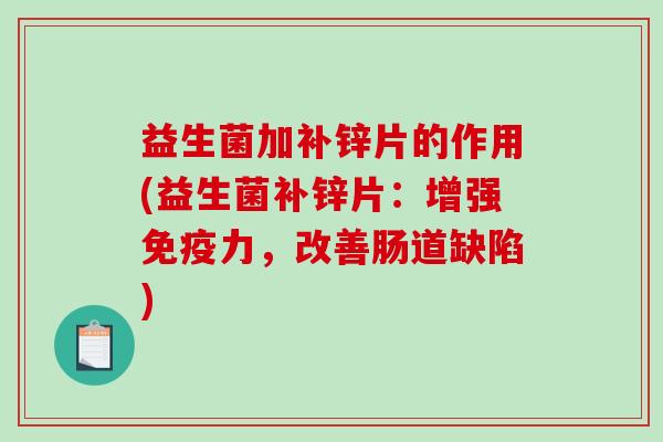 益生菌加补锌片的作用(益生菌补锌片：增强免疫力，改善肠道缺陷)