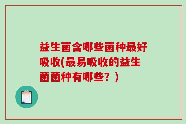 益生菌含哪些菌种好吸收(易吸收的益生菌菌种有哪些？)