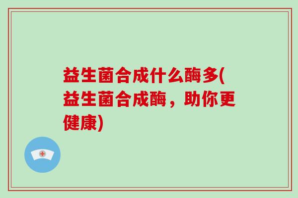 益生菌合成什么酶多(益生菌合成酶，助你更健康)