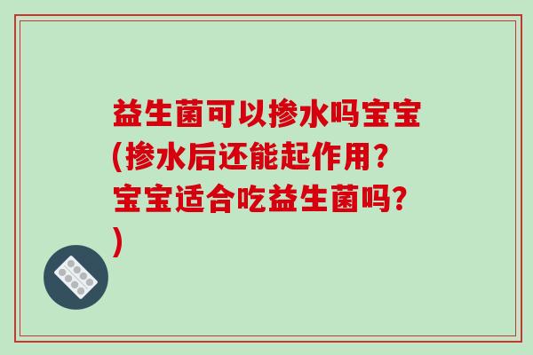 益生菌可以掺水吗宝宝(掺水后还能起作用？宝宝适合吃益生菌吗？)