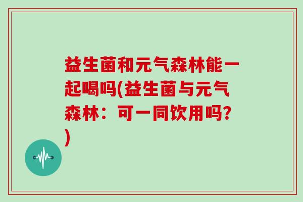 益生菌和元气森林能一起喝吗(益生菌与元气森林：可一同饮用吗？)