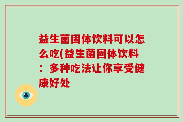 益生菌固体饮料可以怎么吃(益生菌固体饮料：多种吃法让你享受健康好处