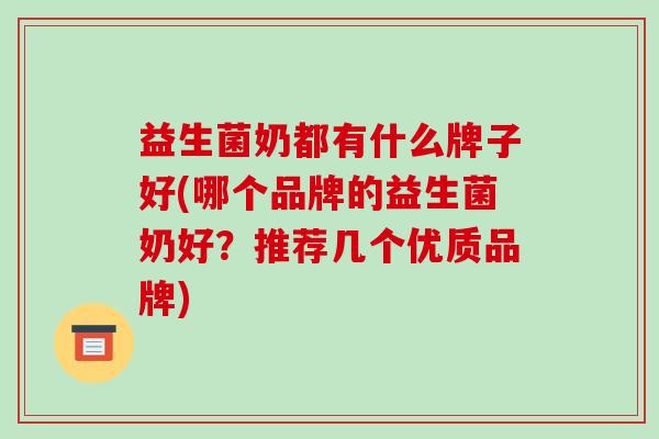 益生菌奶都有什么牌子好(哪个品牌的益生菌奶好？推荐几个优质品牌)