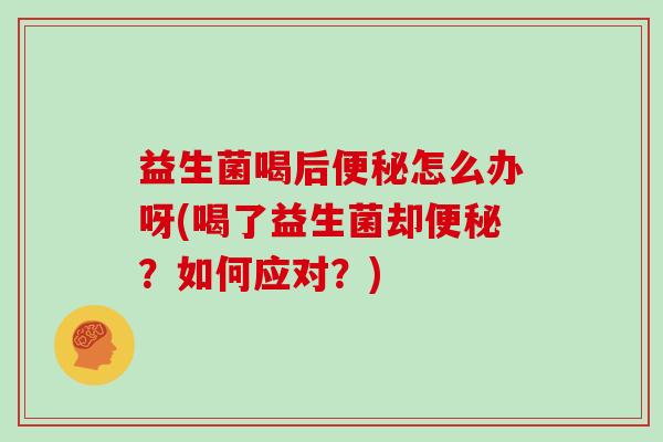 益生菌喝后怎么办呀(喝了益生菌却？如何应对？)