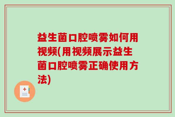 益生菌口腔喷雾如何用视频(用视频展示益生菌口腔喷雾正确使用方法)
