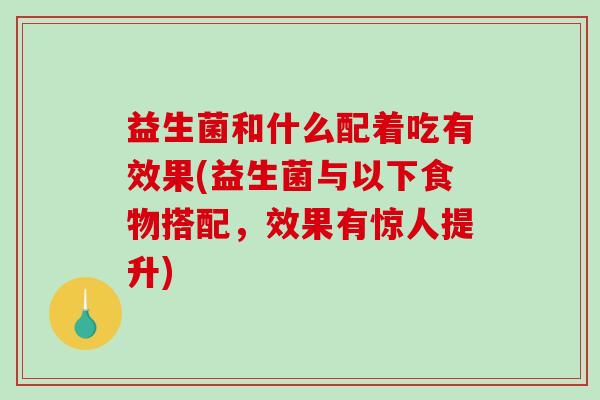 益生菌和什么配着吃有效果(益生菌与以下食物搭配，效果有惊人提升)