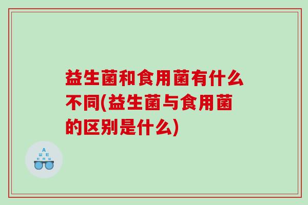 益生菌和食用菌有什么不同(益生菌与食用菌的区别是什么)