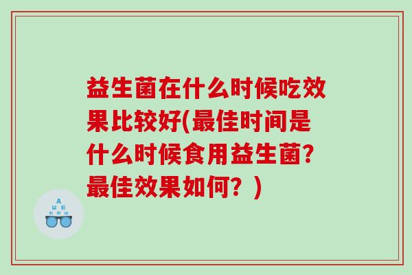 益生菌在什么时候吃效果比较好(最佳时间是什么时候食用益生菌？最佳效果如何？)