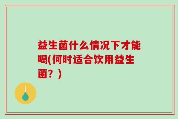 益生菌什么情况下才能喝(何时适合饮用益生菌？)