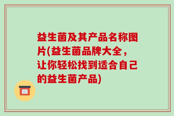 益生菌及其产品名称图片(益生菌品牌大全，让你轻松找到适合自己的益生菌产品)