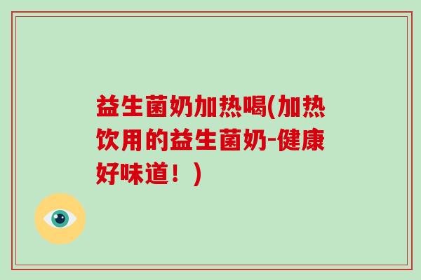 益生菌奶加热喝(加热饮用的益生菌奶-健康好味道！)