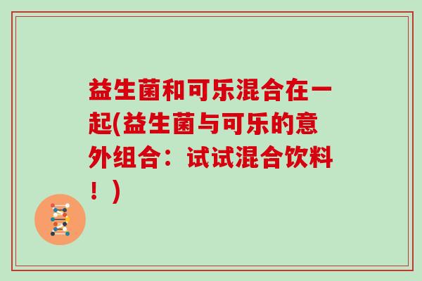 益生菌和可乐混合在一起(益生菌与可乐的意外组合：试试混合饮料！)