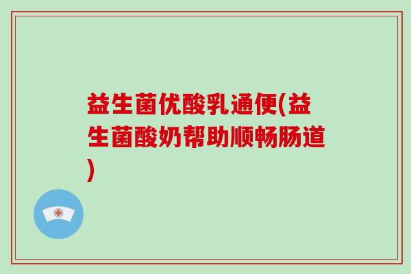 益生菌优酸乳通便(益生菌酸奶帮助顺畅肠道)