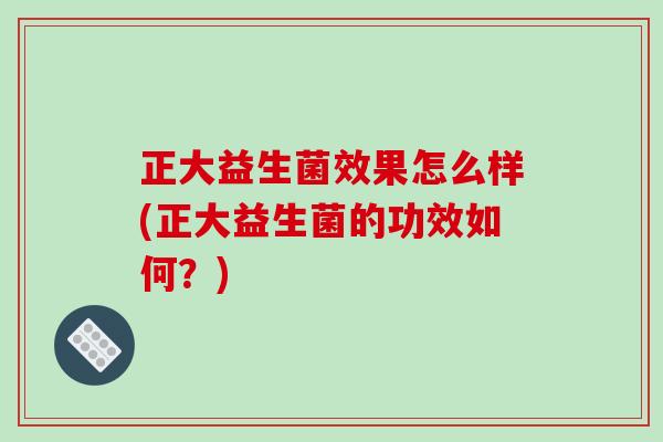 正大益生菌效果怎么样(正大益生菌的功效如何？)