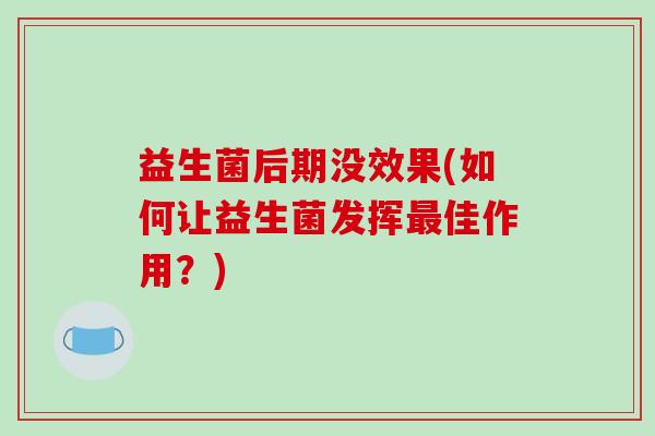 益生菌后期没效果(如何让益生菌发挥佳作用?) 益生菌后期没效果(如何让益生菌发挥佳作用?)
